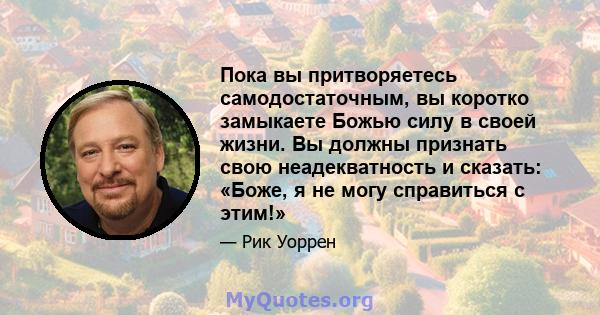 Пока вы притворяетесь самодостаточным, вы коротко замыкаете Божью силу в своей жизни. Вы должны признать свою неадекватность и сказать: «Боже, я не могу справиться с этим!»