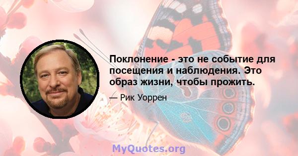 Поклонение - это не событие для посещения и наблюдения. Это образ жизни, чтобы прожить.