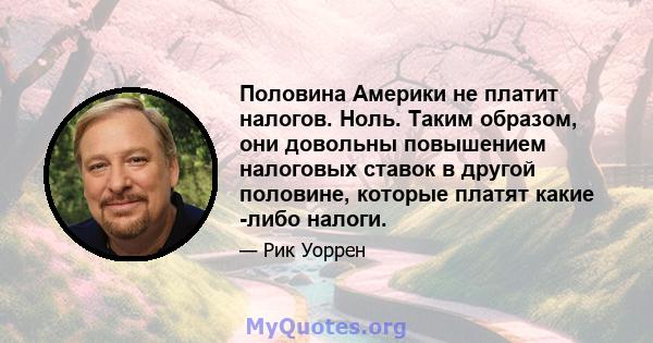 Половина Америки не платит налогов. Ноль. Таким образом, они довольны повышением налоговых ставок в другой половине, которые платят какие -либо налоги.