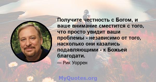 Получите честность с Богом, и ваше внимание сместится с того, что просто увидит ваши проблемы - независимо от того, насколько они казались подавляющими - к Божьей благодати.