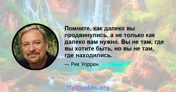 Помните, как далеко вы продвинулись, а не только как далеко вам нужно. Вы не там, где вы хотите быть, но вы не там, где находились.