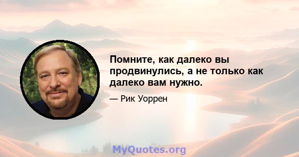 Помните, как далеко вы продвинулись, а не только как далеко вам нужно.