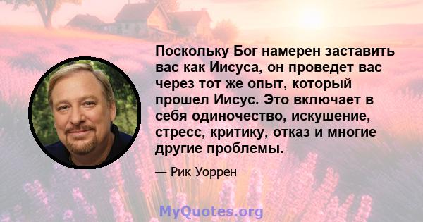 Поскольку Бог намерен заставить вас как Иисуса, он проведет вас через тот же опыт, который прошел Иисус. Это включает в себя одиночество, искушение, стресс, критику, отказ и многие другие проблемы.