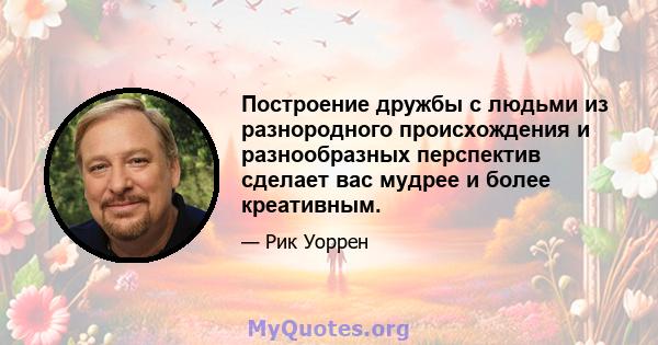 Построение дружбы с людьми из разнородного происхождения и разнообразных перспектив сделает вас мудрее и более креативным.