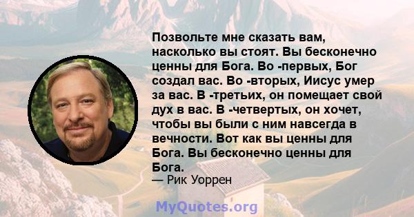 Позвольте мне сказать вам, насколько вы стоят. Вы бесконечно ценны для Бога. Во -первых, Бог создал вас. Во -вторых, Иисус умер за вас. В -третьих, он помещает свой дух в вас. В -четвертых, он хочет, чтобы вы были с ним 