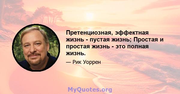 Претенциозная, эффектная жизнь - пустая жизнь; Простая и простая жизнь - это полная жизнь.