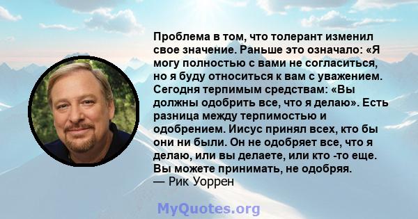 Проблема в том, что толерант изменил свое значение. Раньше это означало: «Я могу полностью с вами не согласиться, но я буду относиться к вам с уважением. Сегодня терпимым средствам: «Вы должны одобрить все, что я