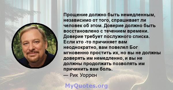 Прощение должно быть немедленным, независимо от того, спрашивает ли человек об этом. Доверие должно быть восстановлено с течением времени. Доверие требует послужного списка. Если кто -то причиняет вам неоднократно, вам