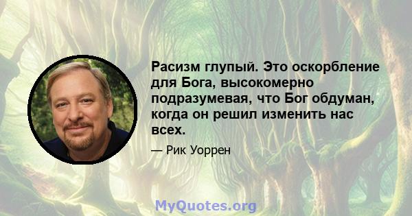 Расизм глупый. Это оскорбление для Бога, высокомерно подразумевая, что Бог обдуман, когда он решил изменить нас всех.