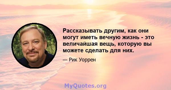 Рассказывать другим, как они могут иметь вечную жизнь - это величайшая вещь, которую вы можете сделать для них.