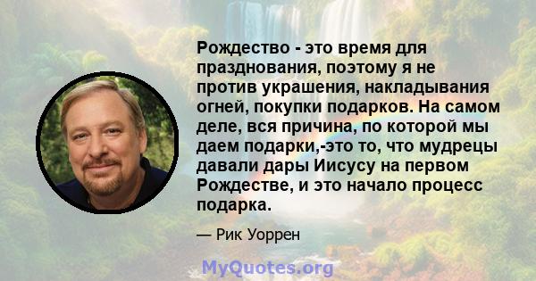 Рождество - это время для празднования, поэтому я не против украшения, накладывания огней, покупки подарков. На самом деле, вся причина, по которой мы даем подарки,-это то, что мудрецы давали дары Иисусу на первом