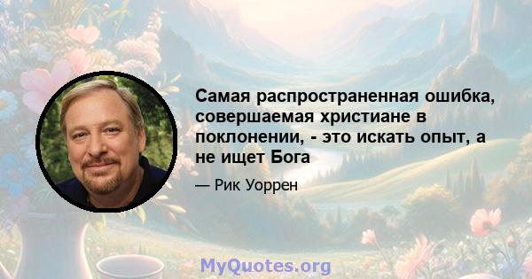 Самая распространенная ошибка, совершаемая христиане в поклонении, - это искать опыт, а не ищет Бога