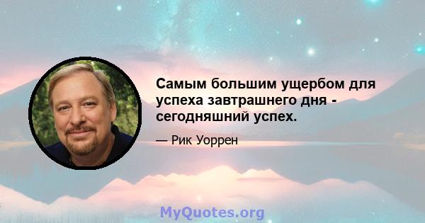 Самым большим ущербом для успеха завтрашнего дня - сегодняшний успех.