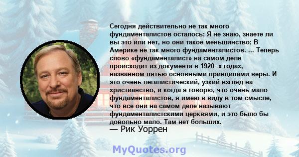 Сегодня действительно не так много фундаменталистов осталось; Я не знаю, знаете ли вы это или нет, но они такое меньшинство; В Америке не так много фундаменталистов. ... Теперь слово «фундаменталист» на самом деле