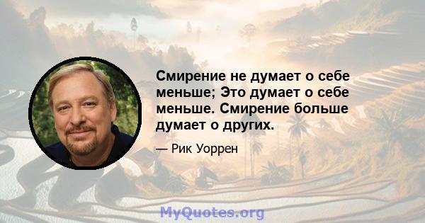 Смирение не думает о себе меньше; Это думает о себе меньше. Смирение больше думает о других.