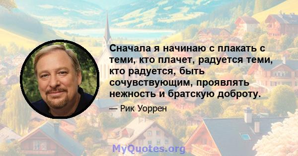 Сначала я начинаю с плакать с теми, кто плачет, радуется теми, кто радуется, быть сочувствующим, проявлять нежность и братскую доброту.