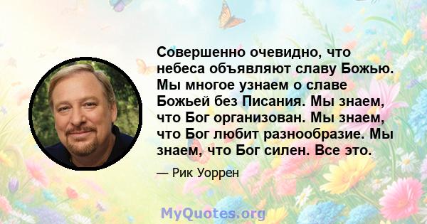 Совершенно очевидно, что небеса объявляют славу Божью. Мы многое узнаем о славе Божьей без Писания. Мы знаем, что Бог организован. Мы знаем, что Бог любит разнообразие. Мы знаем, что Бог силен. Все это.