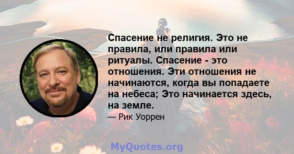 Спасение не религия. Это не правила, или правила или ритуалы. Спасение - это отношения. Эти отношения не начинаются, когда вы попадаете на небеса; Это начинается здесь, на земле.