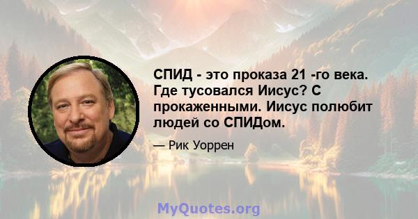 СПИД - это проказа 21 -го века. Где тусовался Иисус? С прокаженными. Иисус полюбит людей со СПИДом.