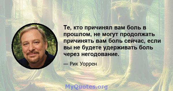 Те, кто причинял вам боль в прошлом, не могут продолжать причинять вам боль сейчас, если вы не будете удерживать боль через негодование.