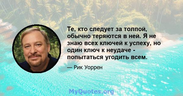 Те, кто следует за толпой, обычно теряются в ней. Я не знаю всех ключей к успеху, но один ключ к неудаче - попытаться угодить всем.