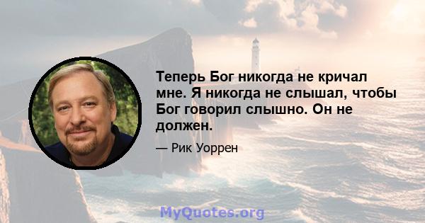 Теперь Бог никогда не кричал мне. Я никогда не слышал, чтобы Бог говорил слышно. Он не должен.