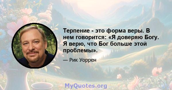 Терпение - это форма веры. В нем говорится: «Я доверяю Богу. Я верю, что Бог больше этой проблемы».