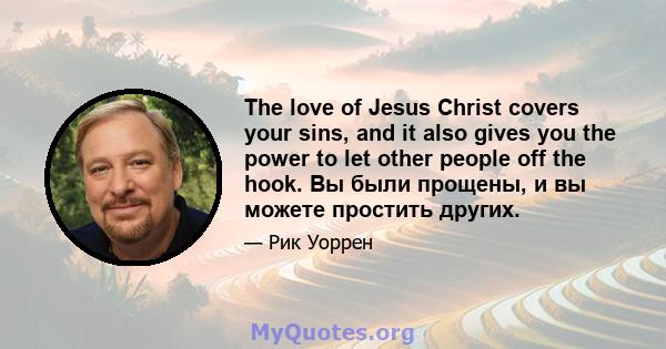 The love of Jesus Christ covers your sins, and it also gives you the power to let other people off the hook. Вы были прощены, и вы можете простить других.