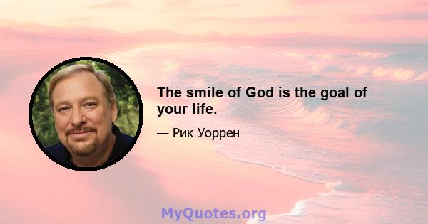 The smile of God is the goal of your life.