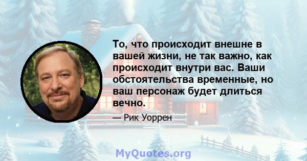 То, что происходит внешне в вашей жизни, не так важно, как происходит внутри вас. Ваши обстоятельства временные, но ваш персонаж будет длиться вечно.