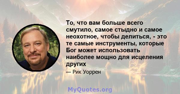 То, что вам больше всего смутило, самое стыдно и самое неохотное, чтобы делиться, - это те самые инструменты, которые Бог может использовать наиболее мощно для исцеления других