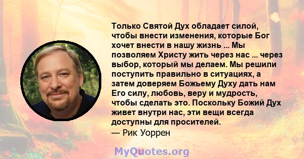 Только Святой Дух обладает силой, чтобы внести изменения, которые Бог хочет внести в нашу жизнь ... Мы позволяем Христу жить через нас ... через выбор, который мы делаем. Мы решили поступить правильно в ситуациях, а