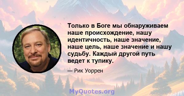 Только в Боге мы обнаруживаем наше происхождение, нашу идентичность, наше значение, наше цель, наше значение и нашу судьбу. Каждый другой путь ведет к тупику.