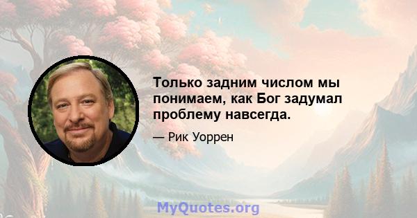 Только задним числом мы понимаем, как Бог задумал проблему навсегда.