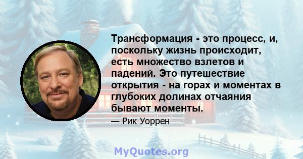 Трансформация - это процесс, и, поскольку жизнь происходит, есть множество взлетов и падений. Это путешествие открытия - на горах и моментах в глубоких долинах отчаяния бывают моменты.