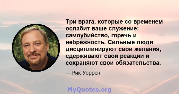 Три врага, которые со временем ослабит ваше служение: самоубийство, горечь и небрежность. Сильные люди дисциплинируют свои желания, сдерживают свои реакции и сохраняют свои обязательства.