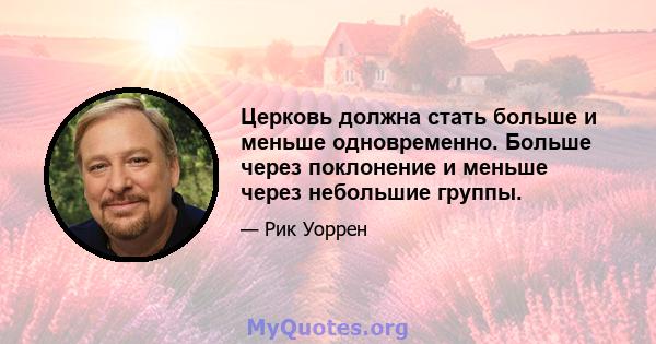 Церковь должна стать больше и меньше одновременно. Больше через поклонение и меньше через небольшие группы.