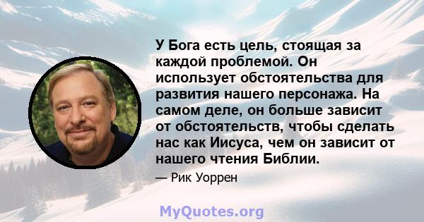 У Бога есть цель, стоящая за каждой проблемой. Он использует обстоятельства для развития нашего персонажа. На самом деле, он больше зависит от обстоятельств, чтобы сделать нас как Иисуса, чем он зависит от нашего чтения 