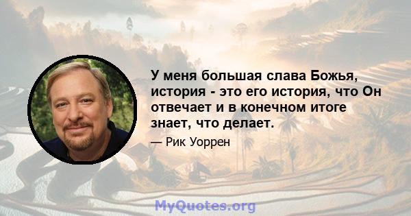 У меня большая слава Божья, история - это его история, что Он отвечает и в конечном итоге знает, что делает.