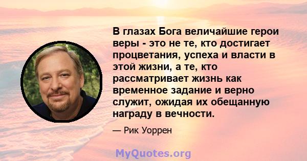 В глазах Бога величайшие герои веры - это не те, кто достигает процветания, успеха и власти в этой жизни, а те, кто рассматривает жизнь как временное задание и верно служит, ожидая их обещанную награду в вечности.