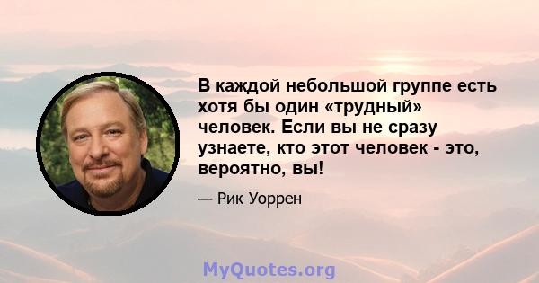 В каждой небольшой группе есть хотя бы один «трудный» человек. Если вы не сразу узнаете, кто этот человек - это, вероятно, вы!