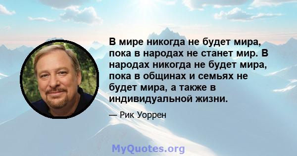 В мире никогда не будет мира, пока в народах не станет мир. В народах никогда не будет мира, пока в общинах и семьях не будет мира, а также в индивидуальной жизни.