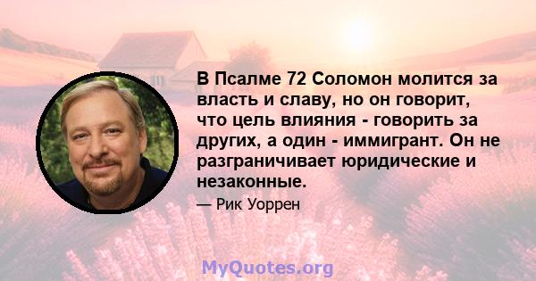 В Псалме 72 Соломон молится за власть и славу, но он говорит, что цель влияния - говорить за других, а один - иммигрант. Он не разграничивает юридические и незаконные.