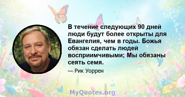 В течение следующих 90 дней люди будут более открыты для Евангелия, чем в годы. Божья обязан сделать людей восприимчивыми; Мы обязаны сеять семя.