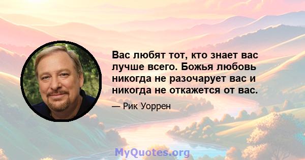 Вас любят тот, кто знает вас лучше всего. Божья любовь никогда не разочарует вас и никогда не откажется от вас.