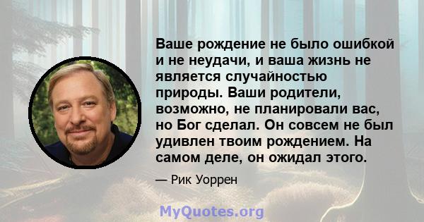 Ваше рождение не было ошибкой и не неудачи, и ваша жизнь не является случайностью природы. Ваши родители, возможно, не планировали вас, но Бог сделал. Он совсем не был удивлен твоим рождением. На самом деле, он ожидал