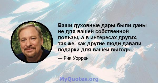 Ваши духовные дары были даны не для вашей собственной пользы, а в интересах других, так же, как другие люди давали подарки для вашей выгоды.