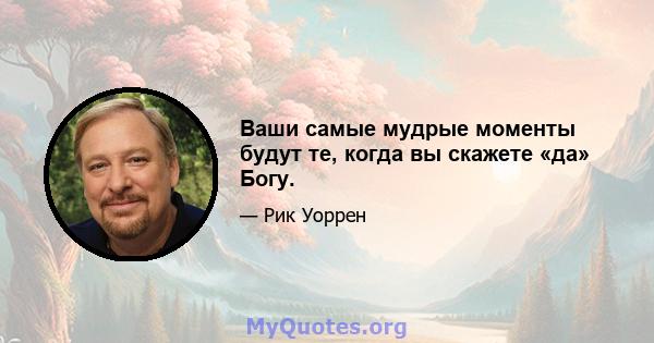 Ваши самые мудрые моменты будут те, когда вы скажете «да» Богу.