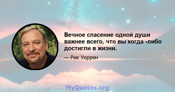 Вечное спасение одной души важнее всего, что вы когда -либо достигли в жизни.