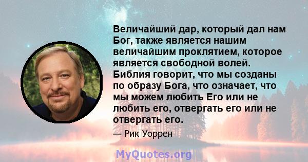 Величайший дар, который дал нам Бог, также является нашим величайшим проклятием, которое является свободной волей. Библия говорит, что мы созданы по образу Бога, что означает, что мы можем любить Его или не любить его,